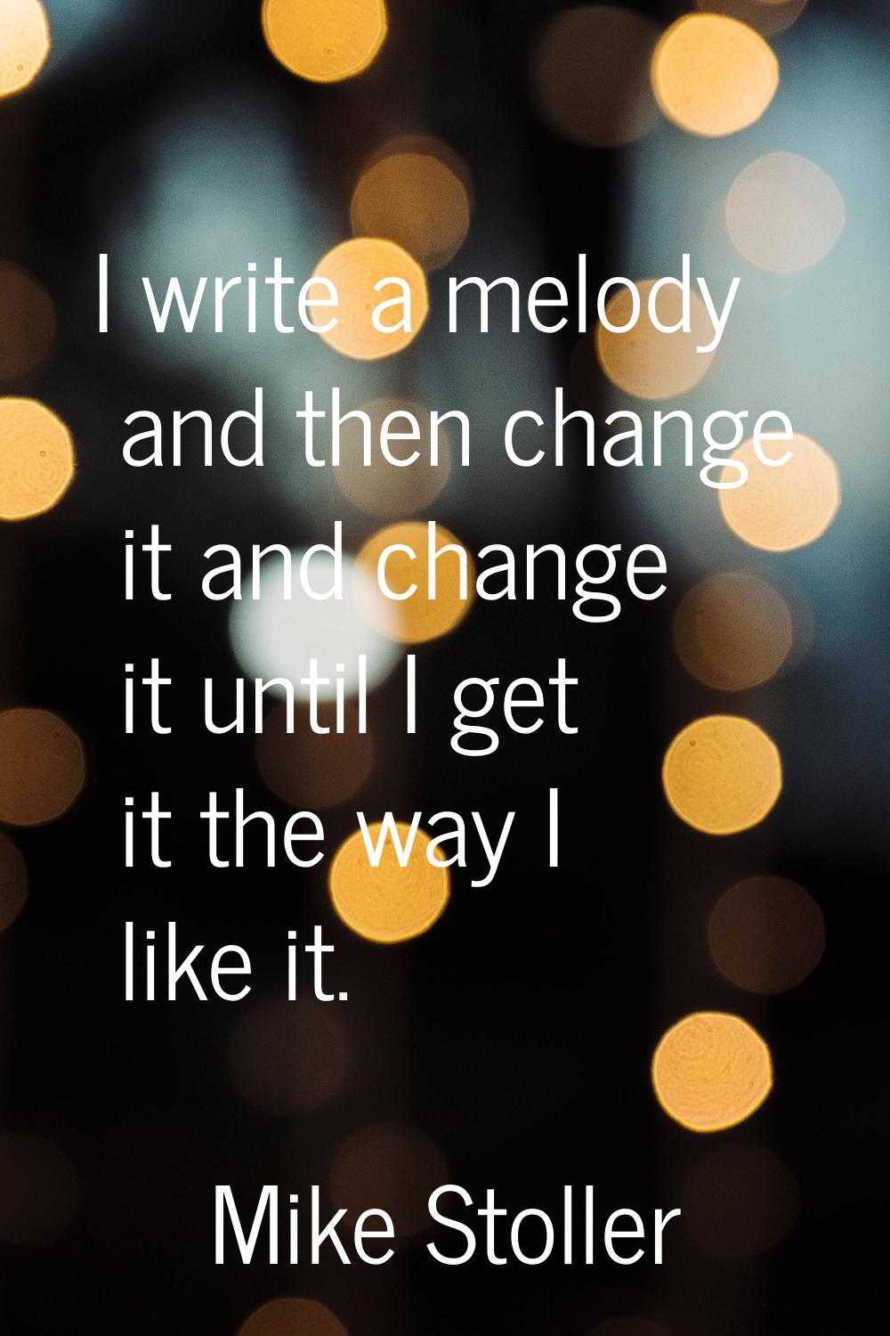 I write a melody and then change it and change it until I get it the way I like it.