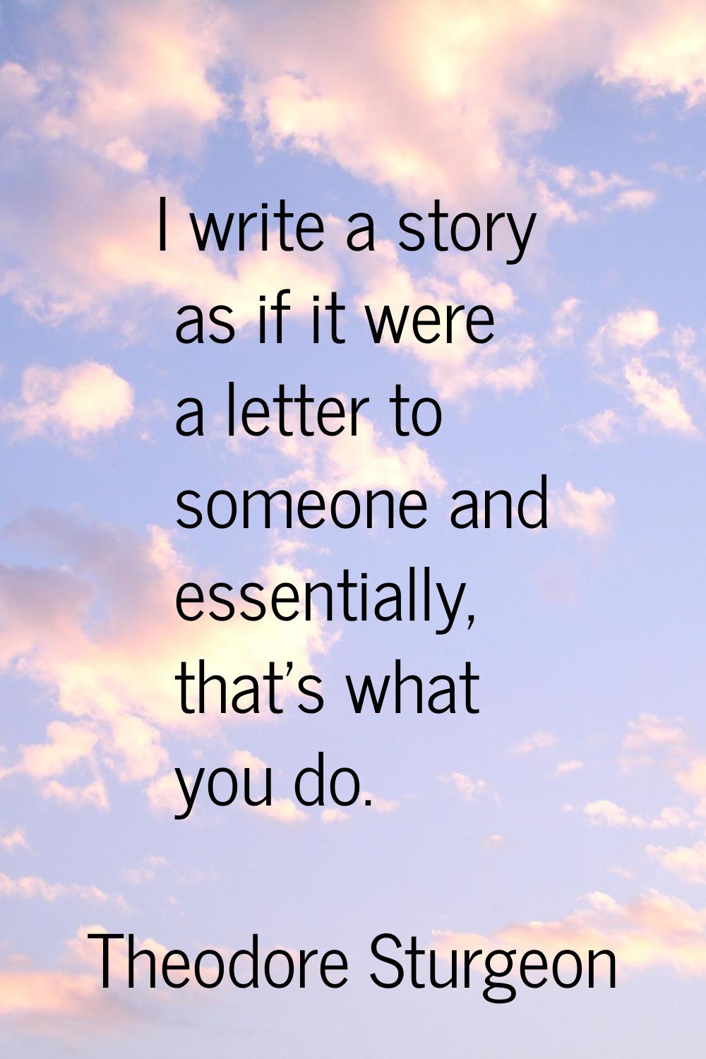 I write a story as if it were a letter to someone and essentially, that's what you do.