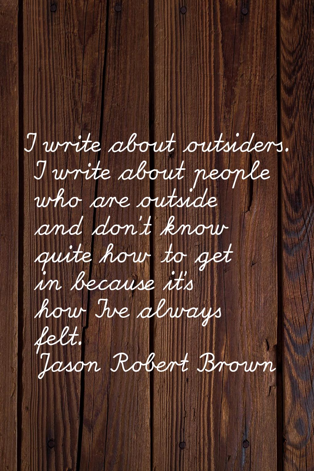 I write about outsiders. I write about people who are outside and don't know quite how to get in be