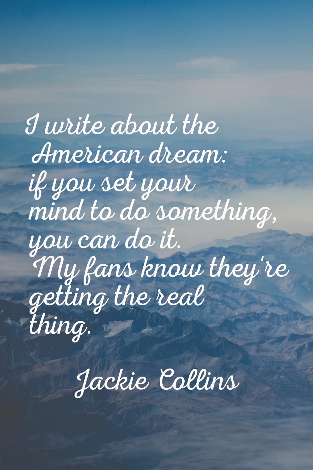 I write about the American dream: if you set your mind to do something, you can do it. My fans know