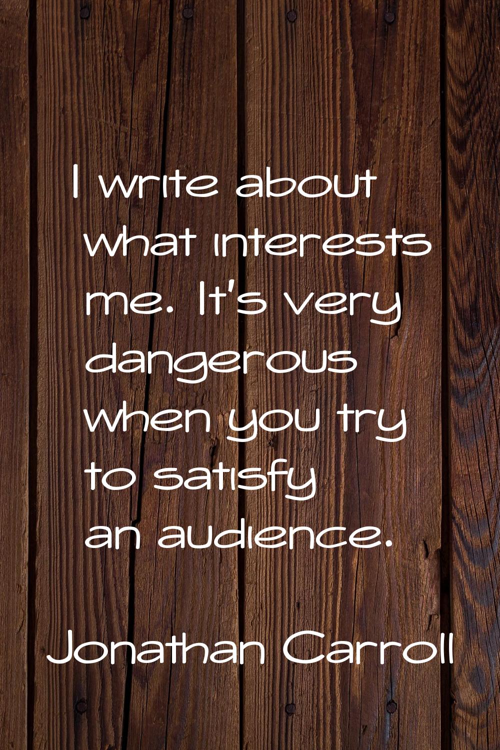 I write about what interests me. It's very dangerous when you try to satisfy an audience.