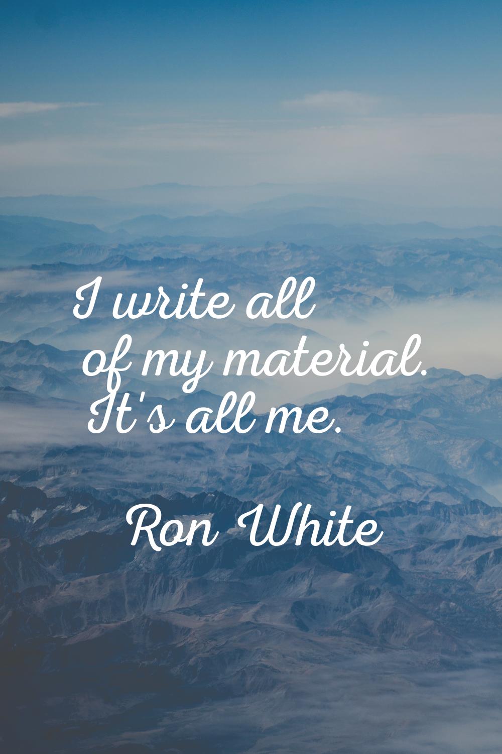 I write all of my material. It's all me.
