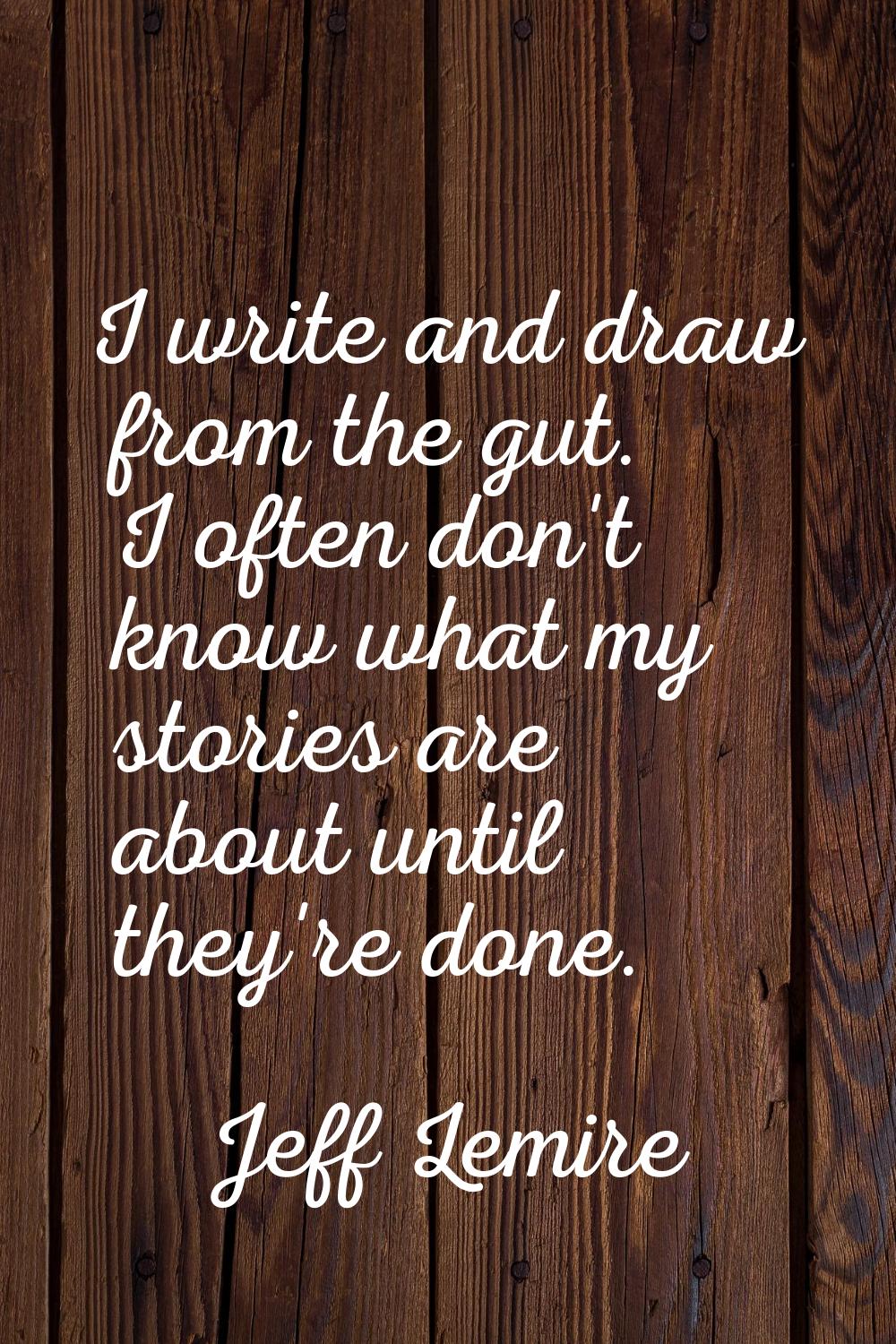 I write and draw from the gut. I often don't know what my stories are about until they're done.