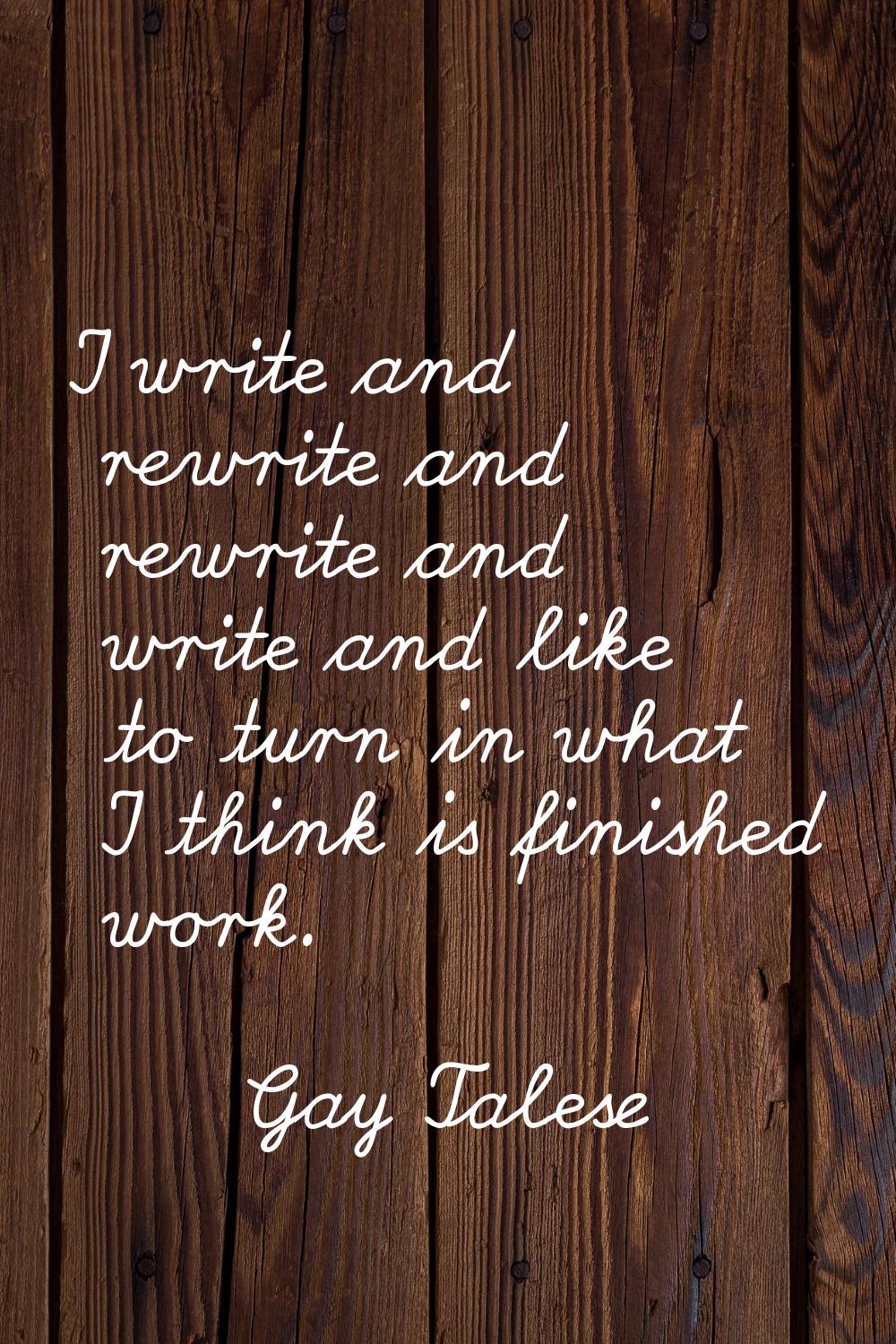 I write and rewrite and rewrite and write and like to turn in what I think is finished work.