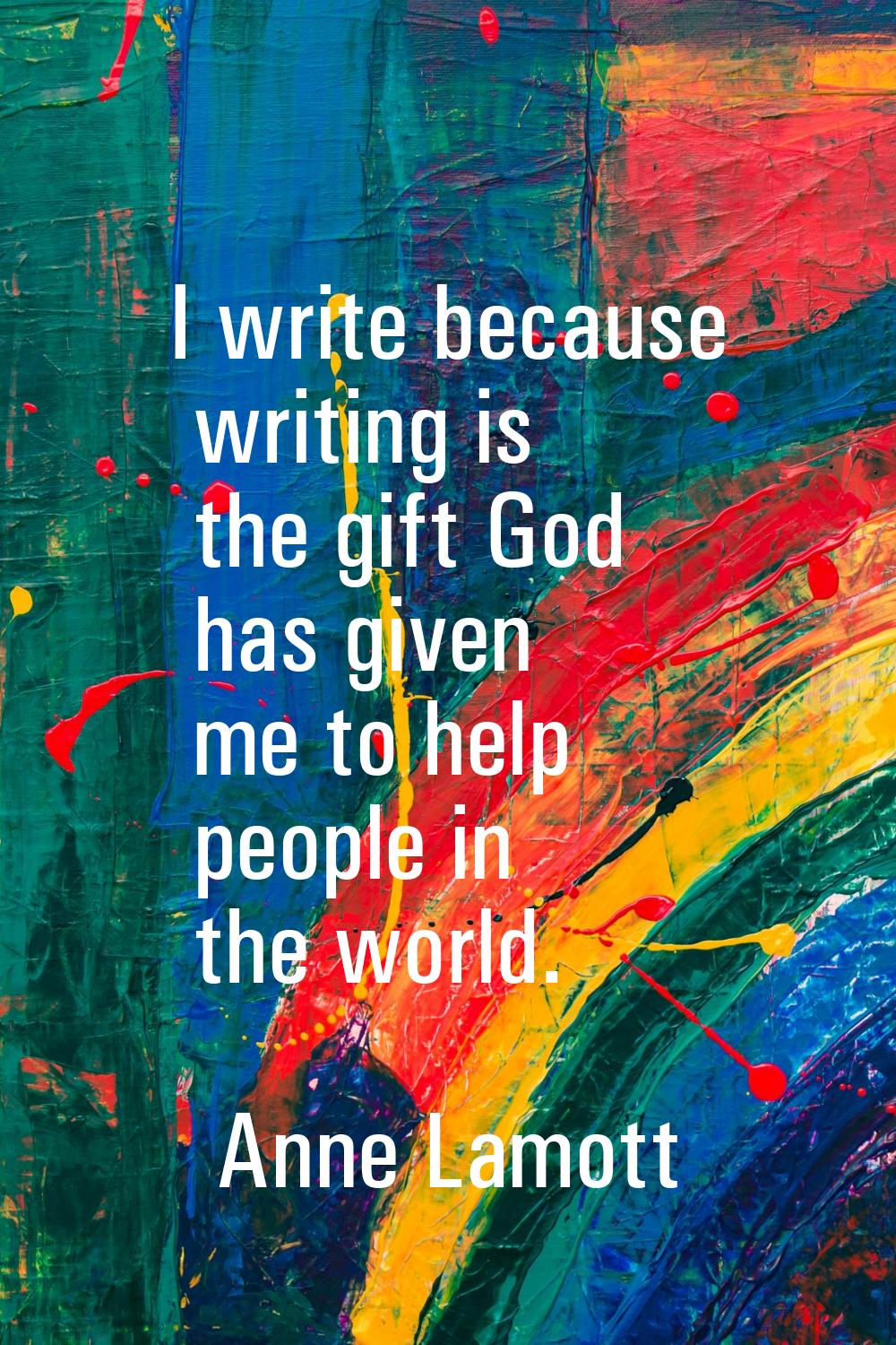 I write because writing is the gift God has given me to help people in the world.