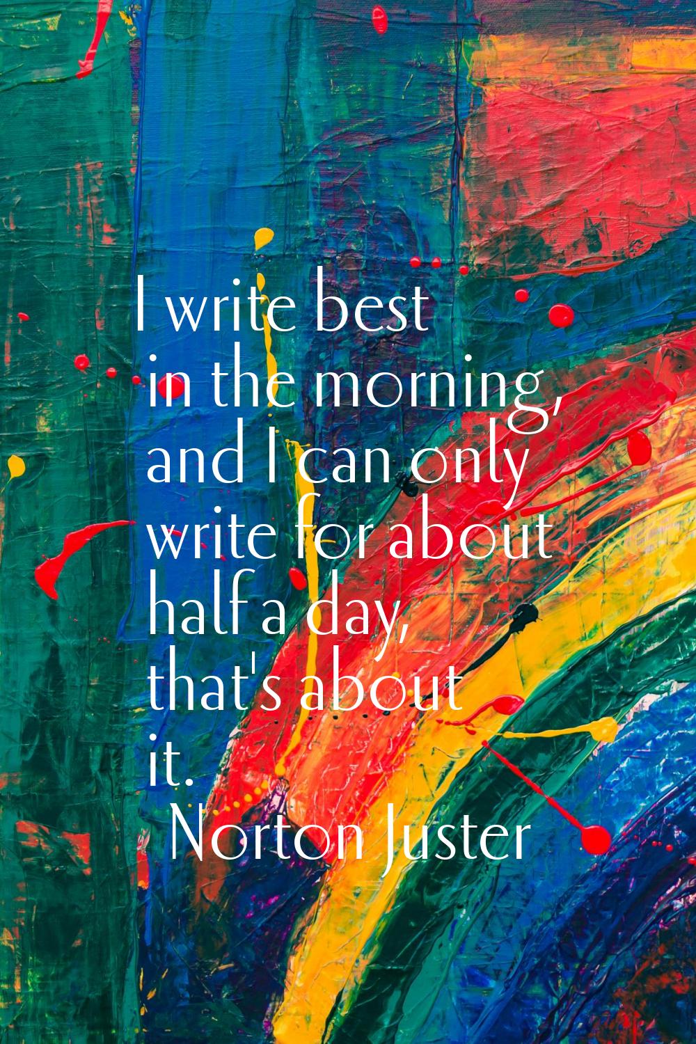 I write best in the morning, and I can only write for about half a day, that's about it.