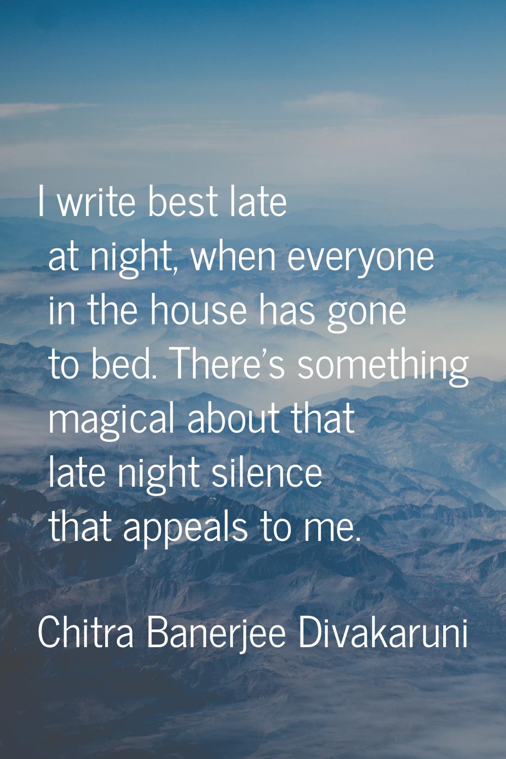I write best late at night, when everyone in the house has gone to bed. There's something magical a