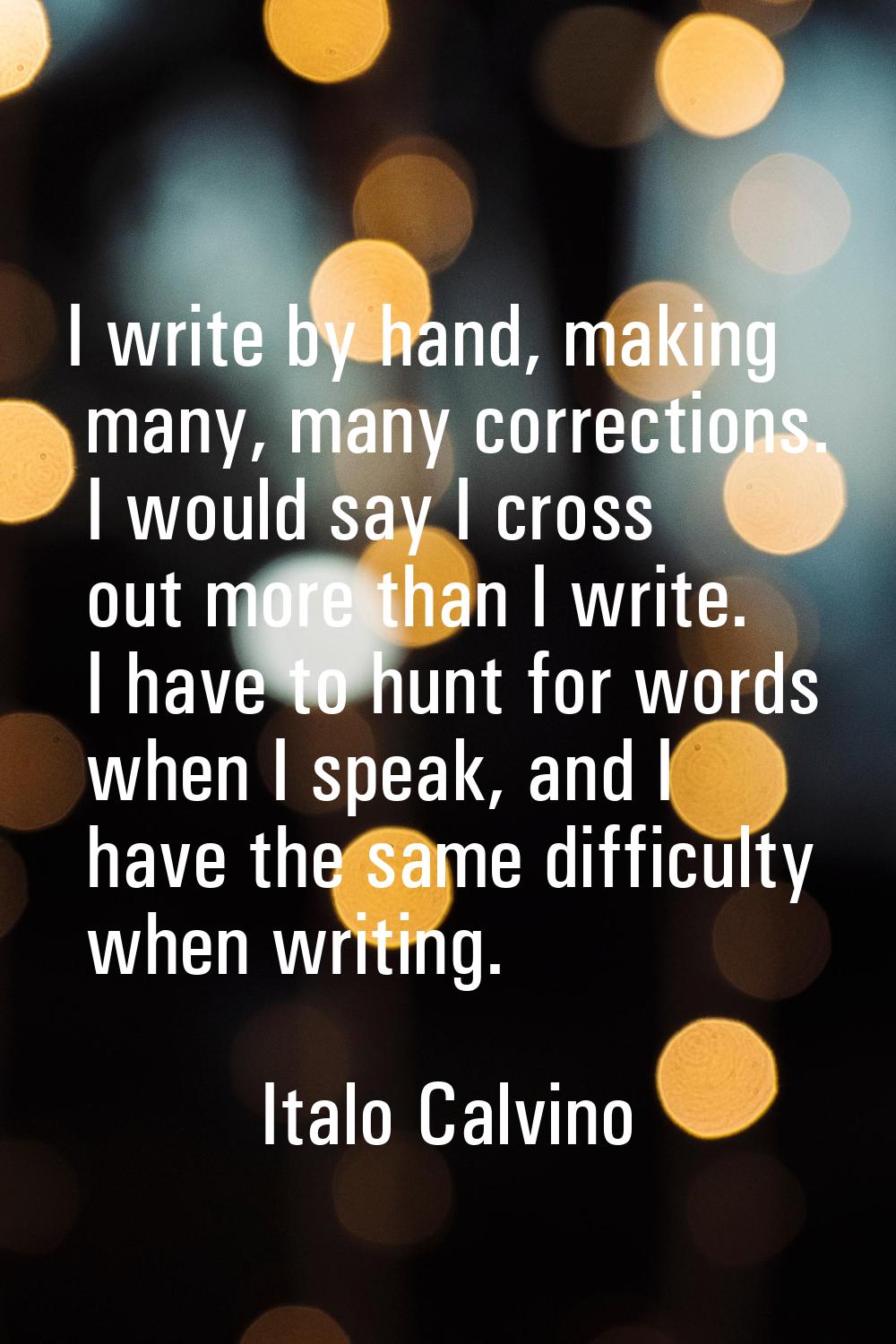 I write by hand, making many, many corrections. I would say I cross out more than I write. I have t