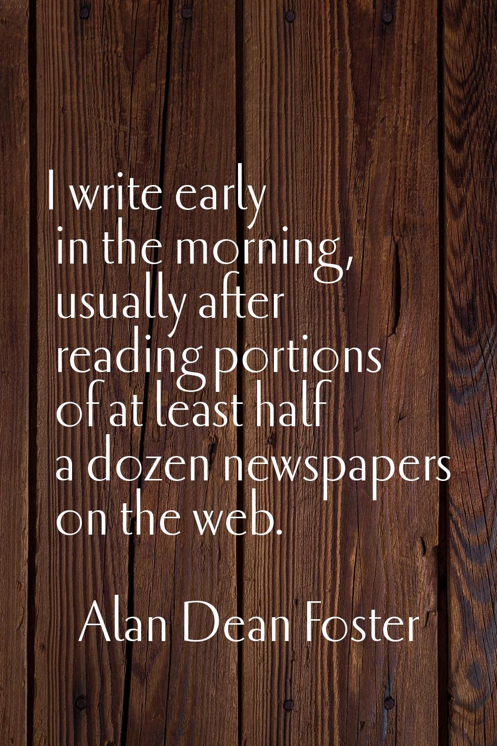 I write early in the morning, usually after reading portions of at least half a dozen newspapers on