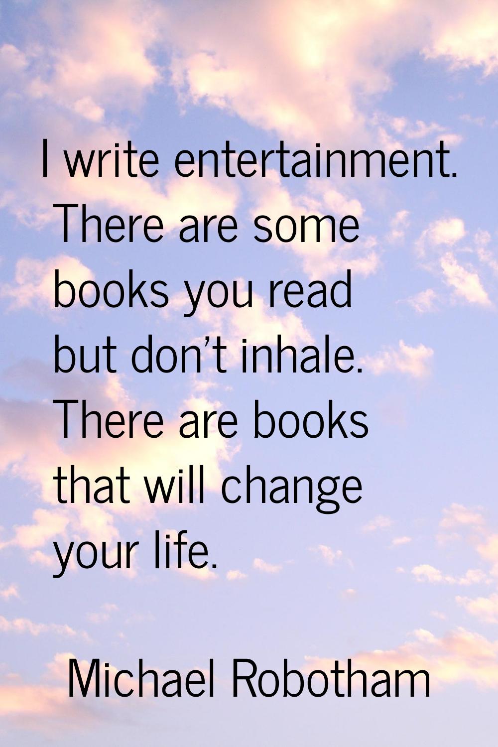 I write entertainment. There are some books you read but don't inhale. There are books that will ch