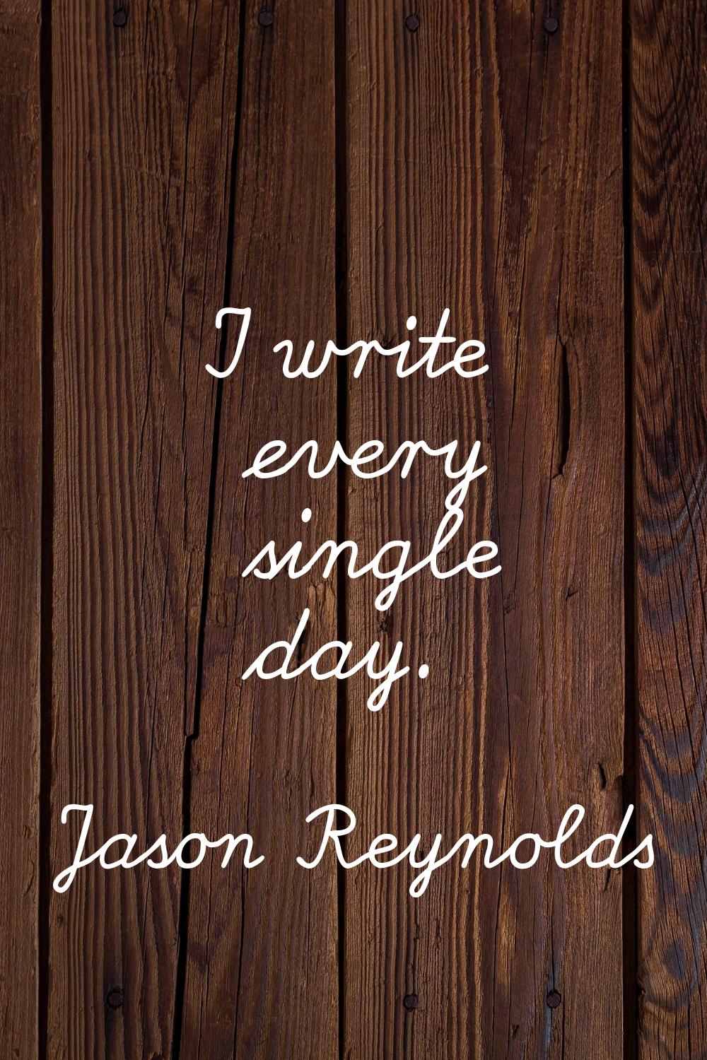 I write every single day.