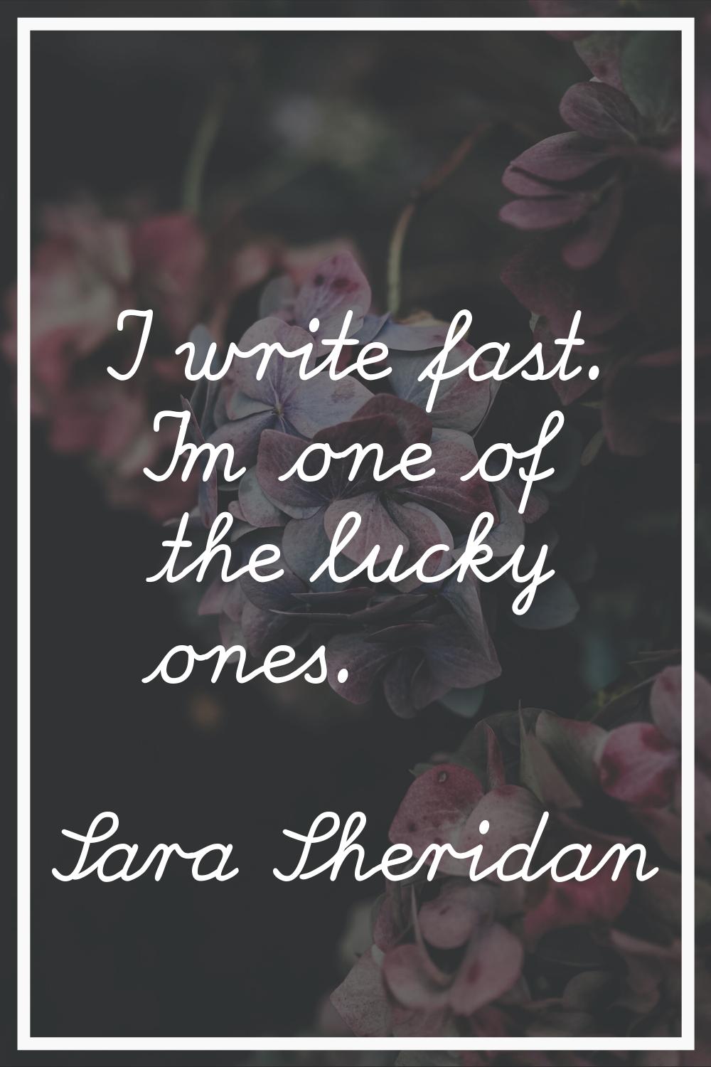 I write fast. I'm one of the lucky ones.