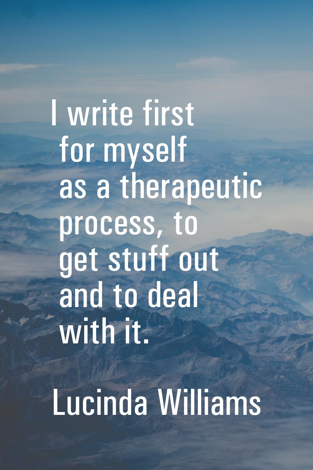 I write first for myself as a therapeutic process, to get stuff out and to deal with it.