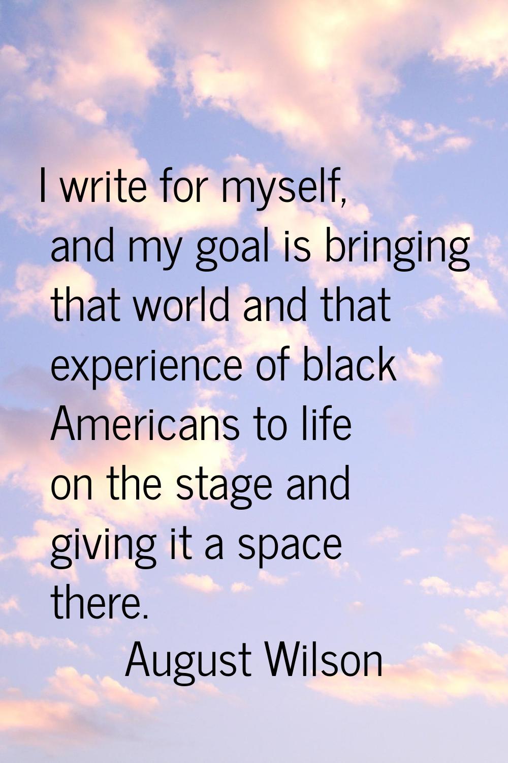 I write for myself, and my goal is bringing that world and that experience of black Americans to li