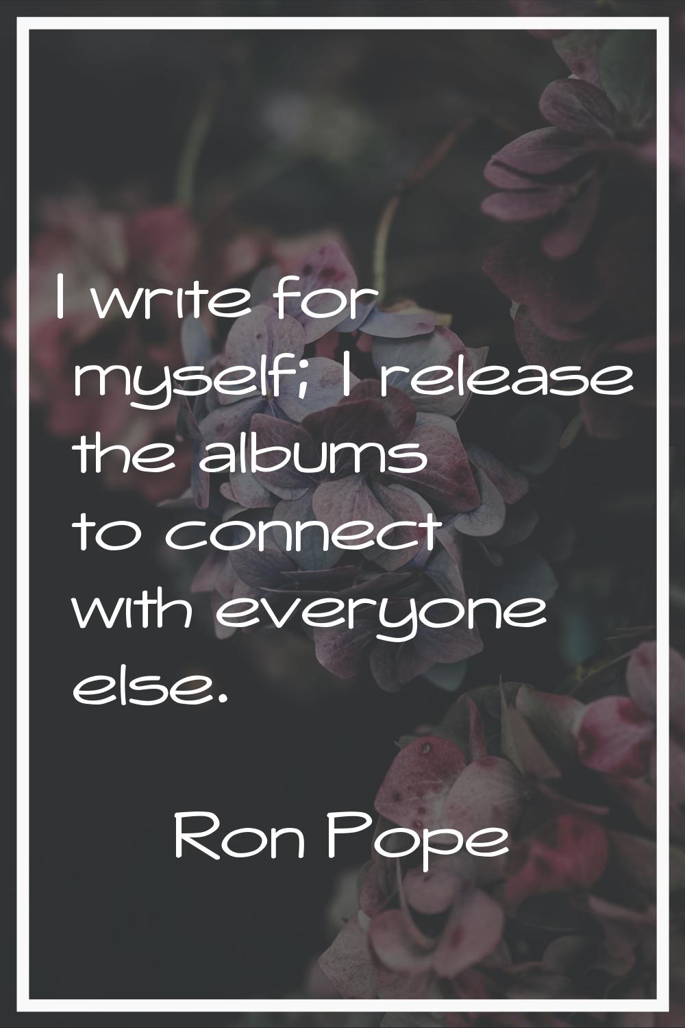 I write for myself; I release the albums to connect with everyone else.