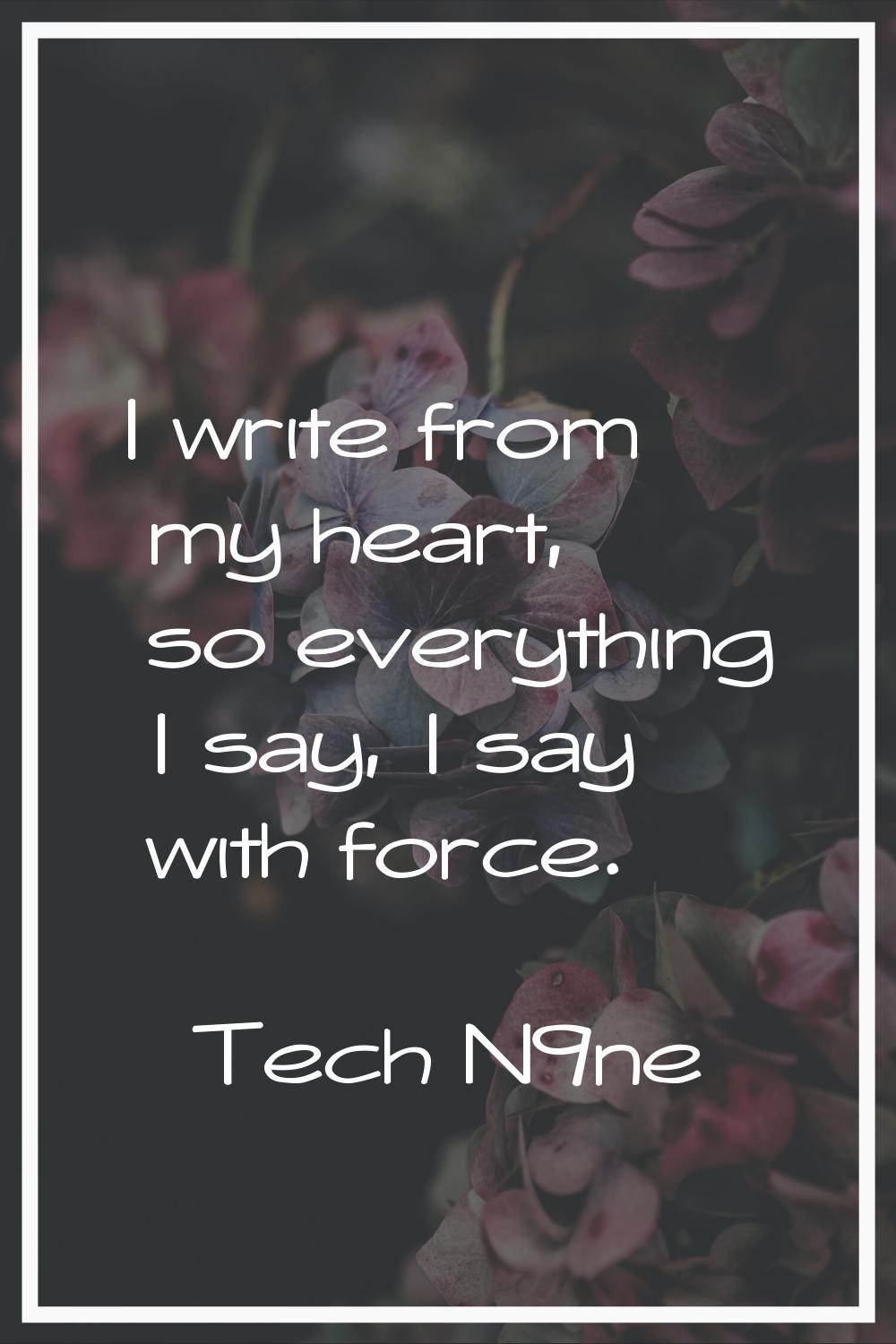 I write from my heart, so everything I say, I say with force.
