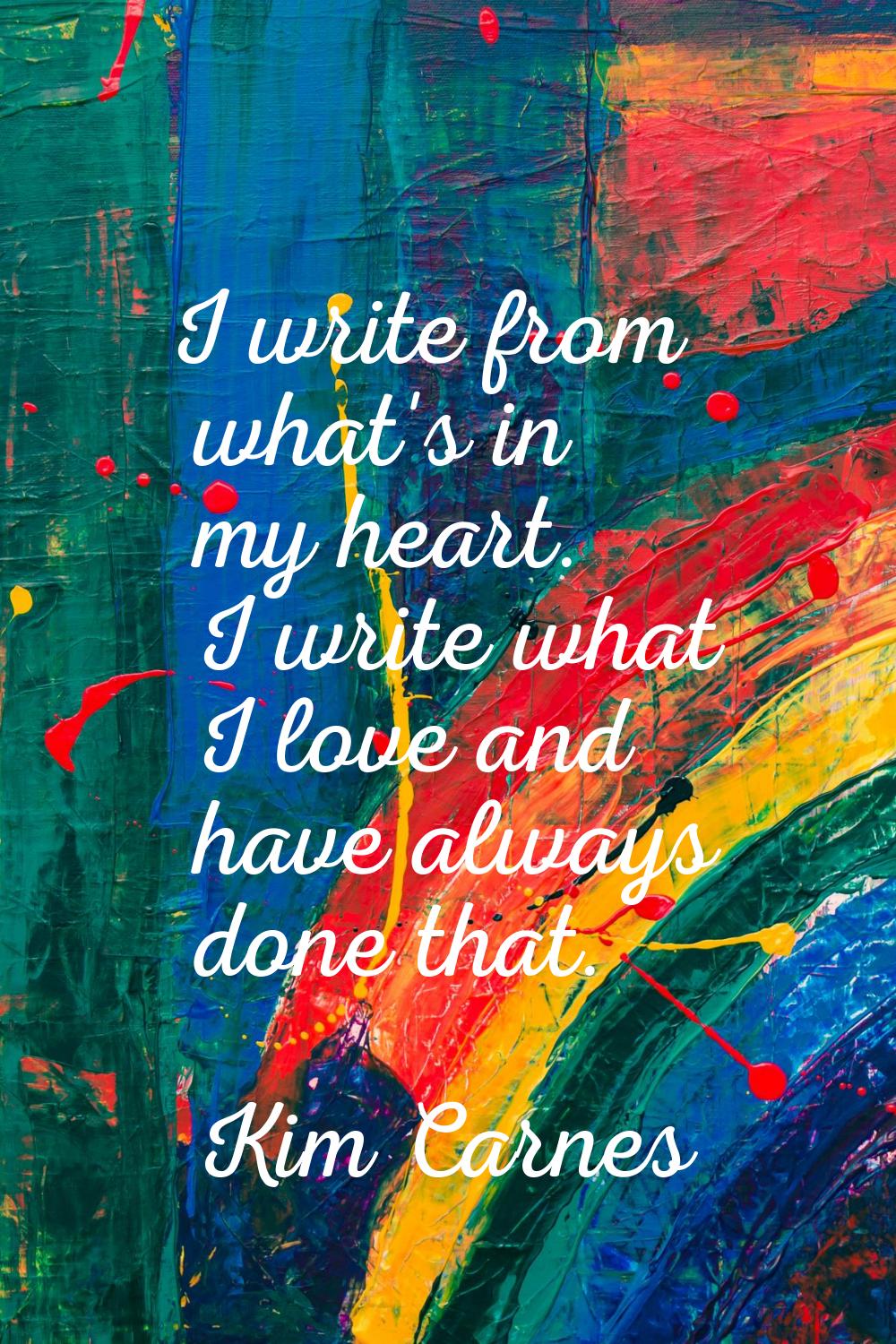 I write from what's in my heart. I write what I love and have always done that.