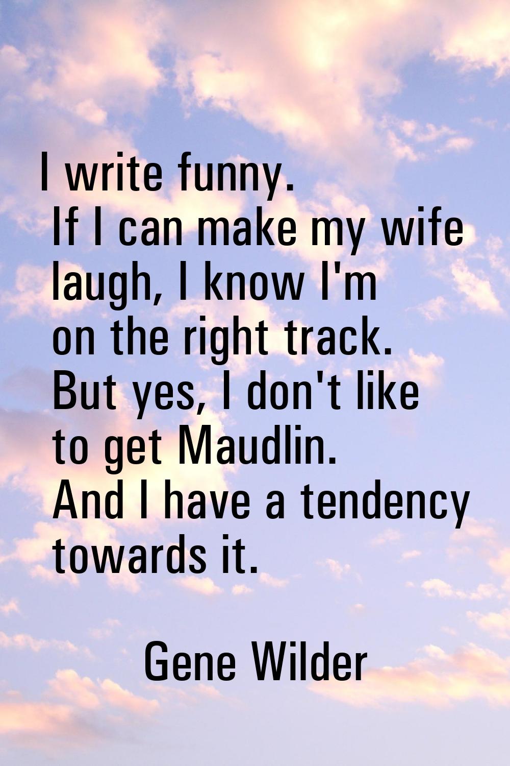I write funny. If I can make my wife laugh, I know I'm on the right track. But yes, I don't like to