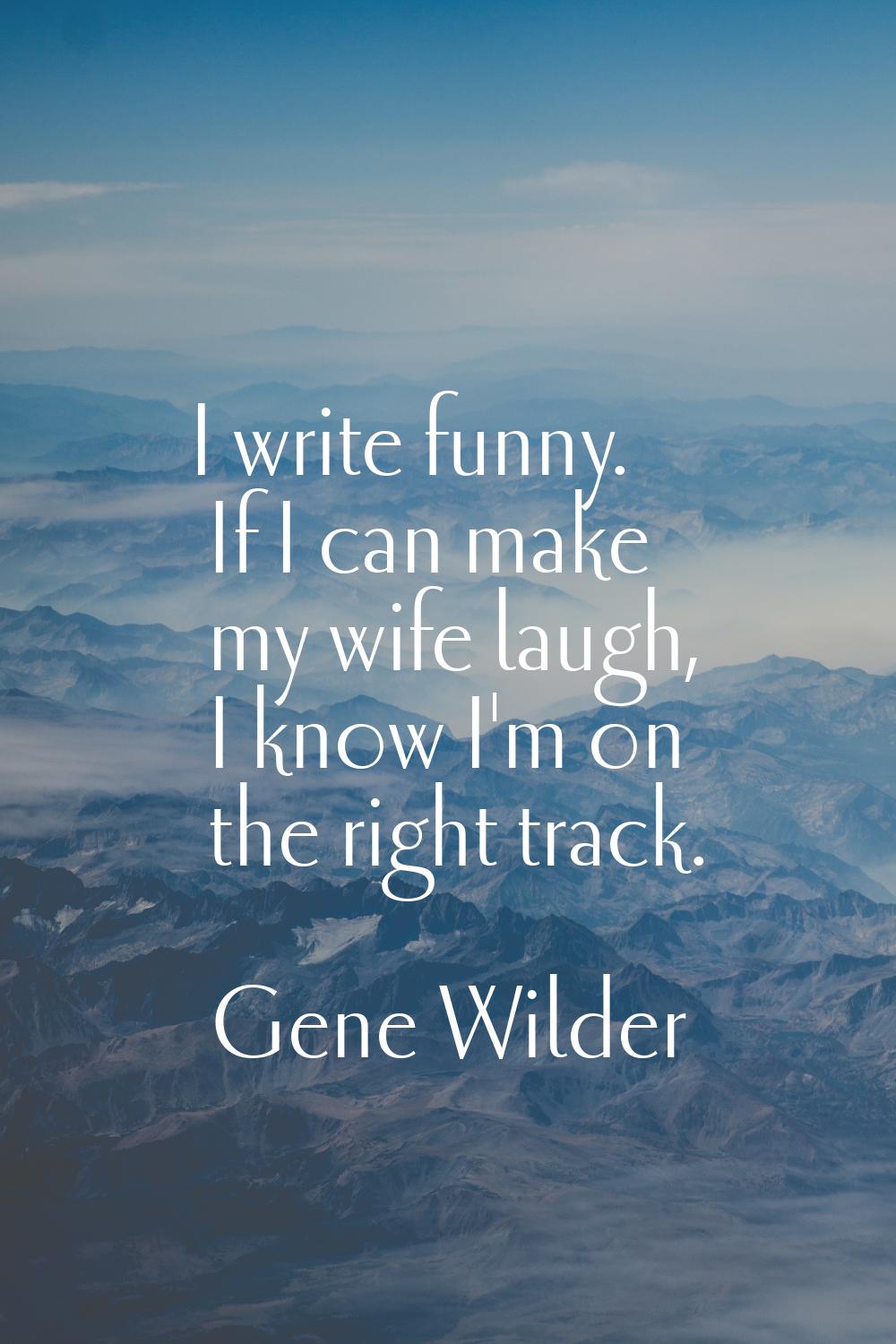 I write funny. If I can make my wife laugh, I know I'm on the right track.