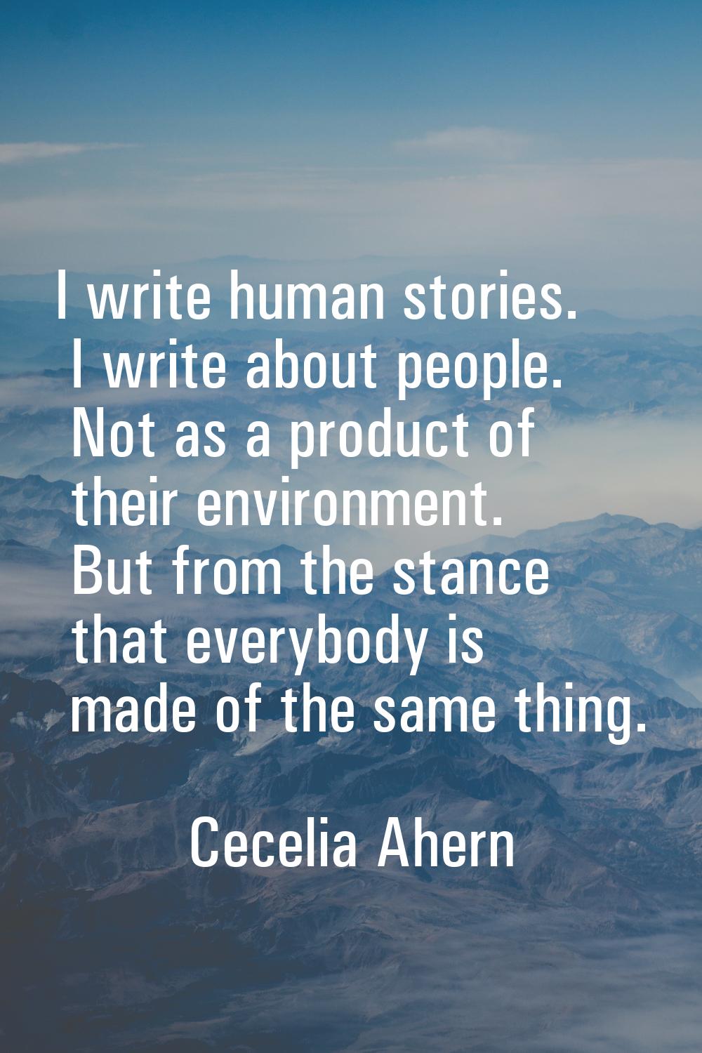 I write human stories. I write about people. Not as a product of their environment. But from the st