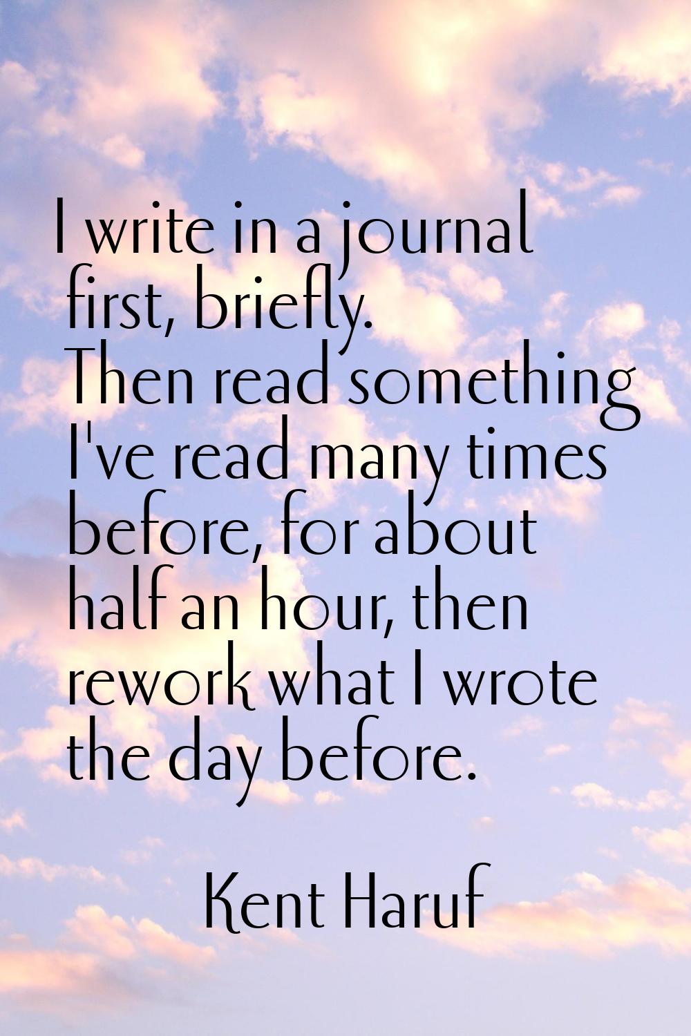 I write in a journal first, briefly. Then read something I've read many times before, for about hal