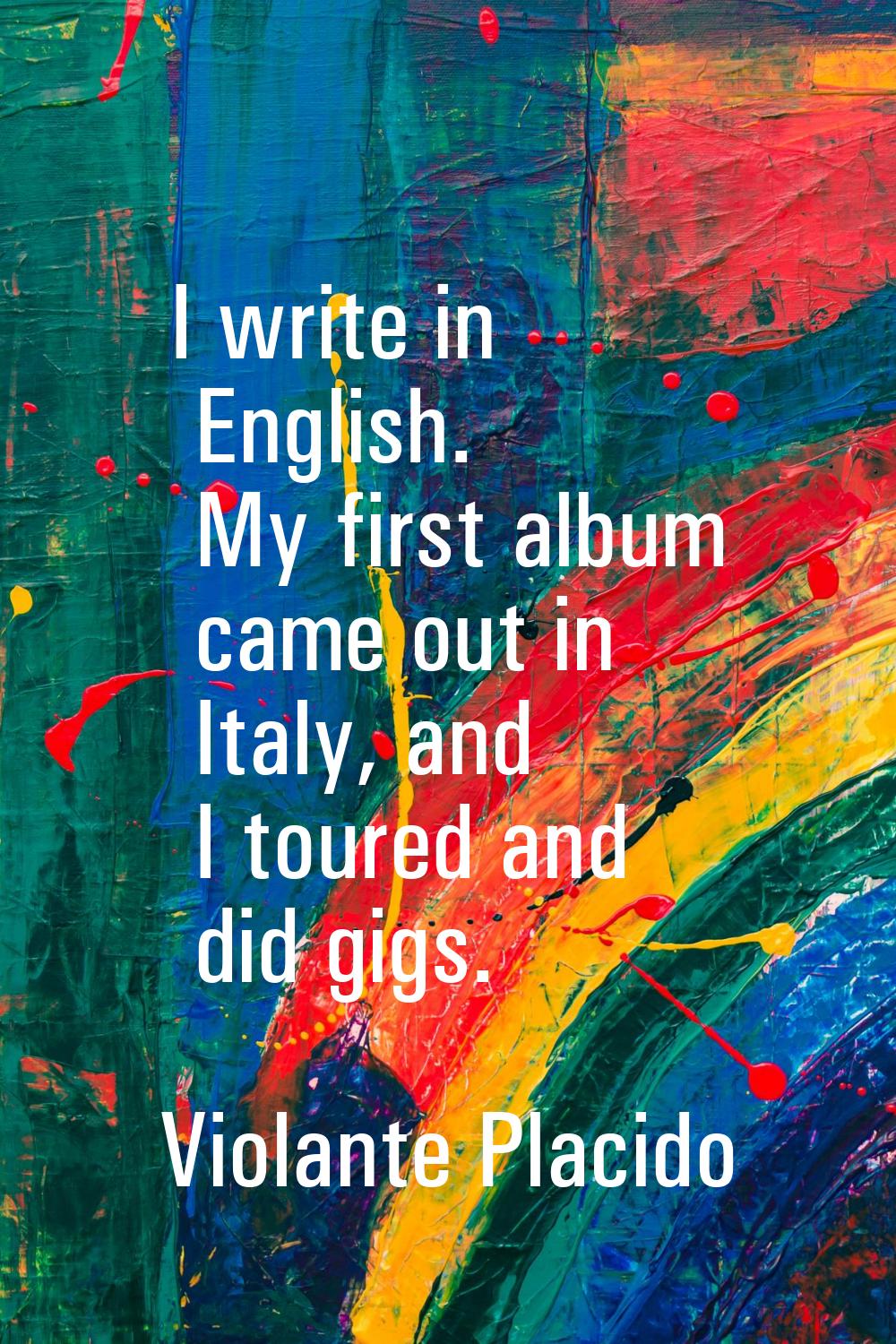I write in English. My first album came out in Italy, and I toured and did gigs.