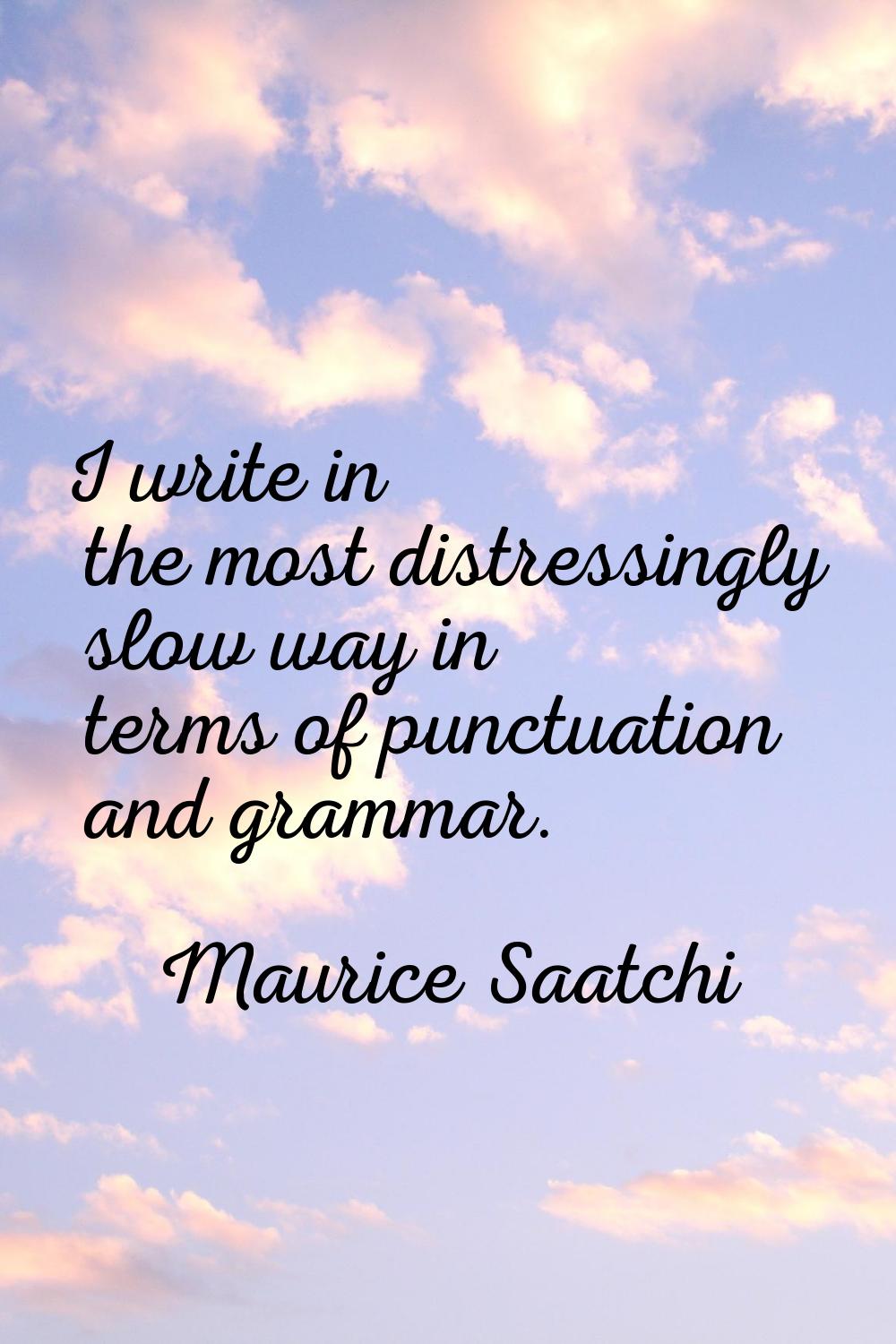 I write in the most distressingly slow way in terms of punctuation and grammar.