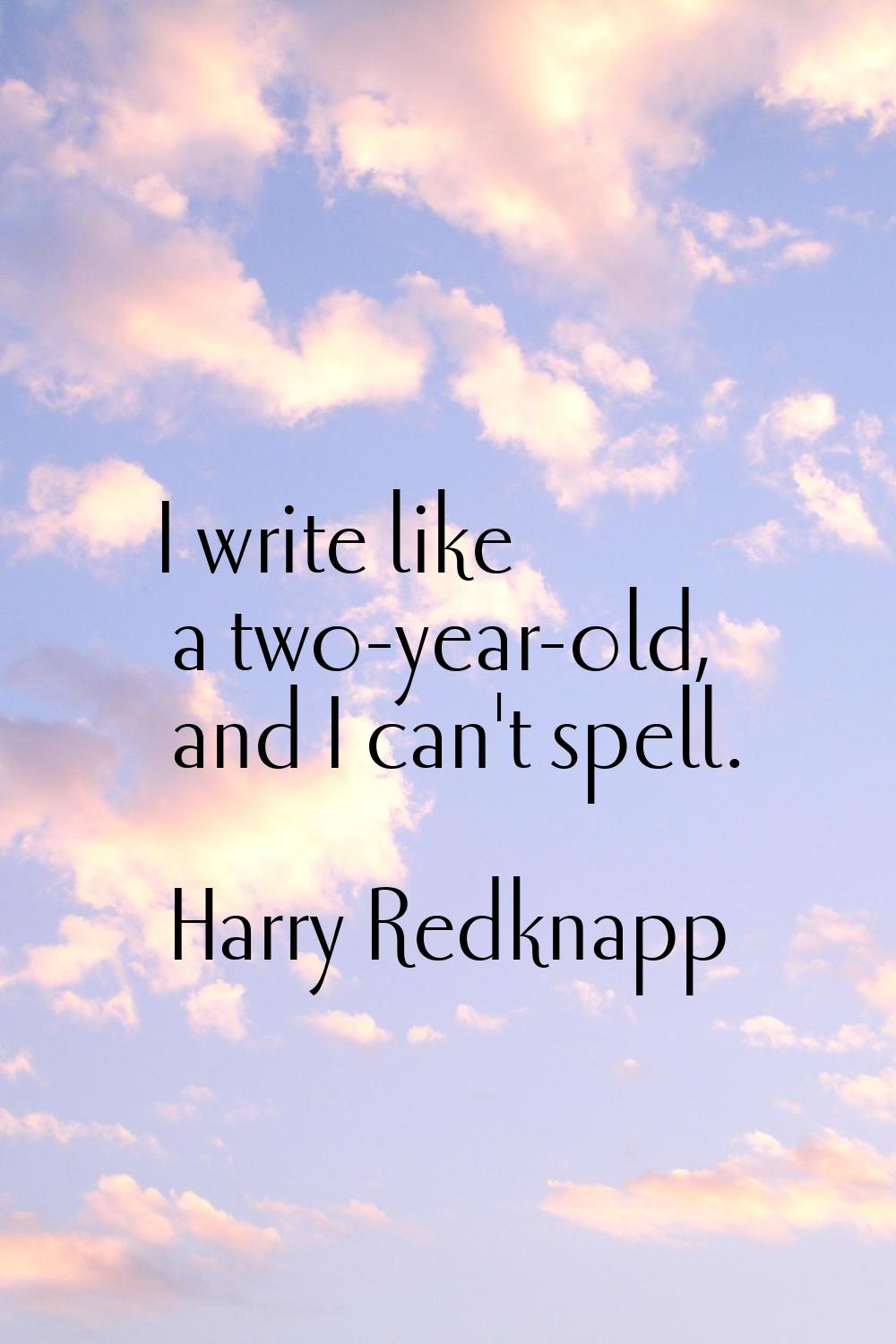 I write like a two-year-old, and I can't spell.