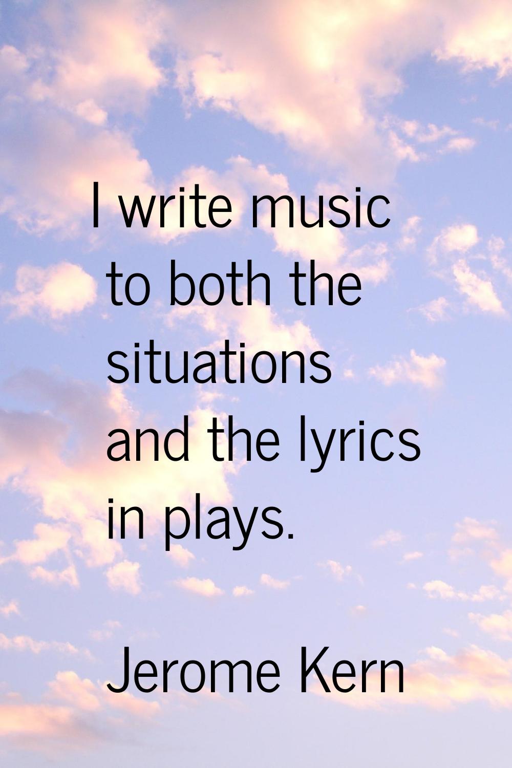I write music to both the situations and the lyrics in plays.