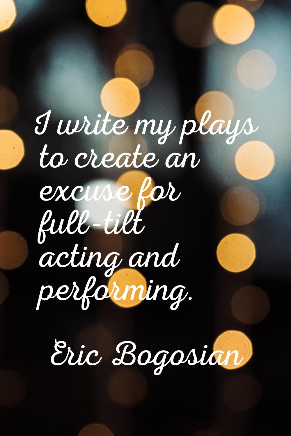 I write my plays to create an excuse for full-tilt acting and performing.