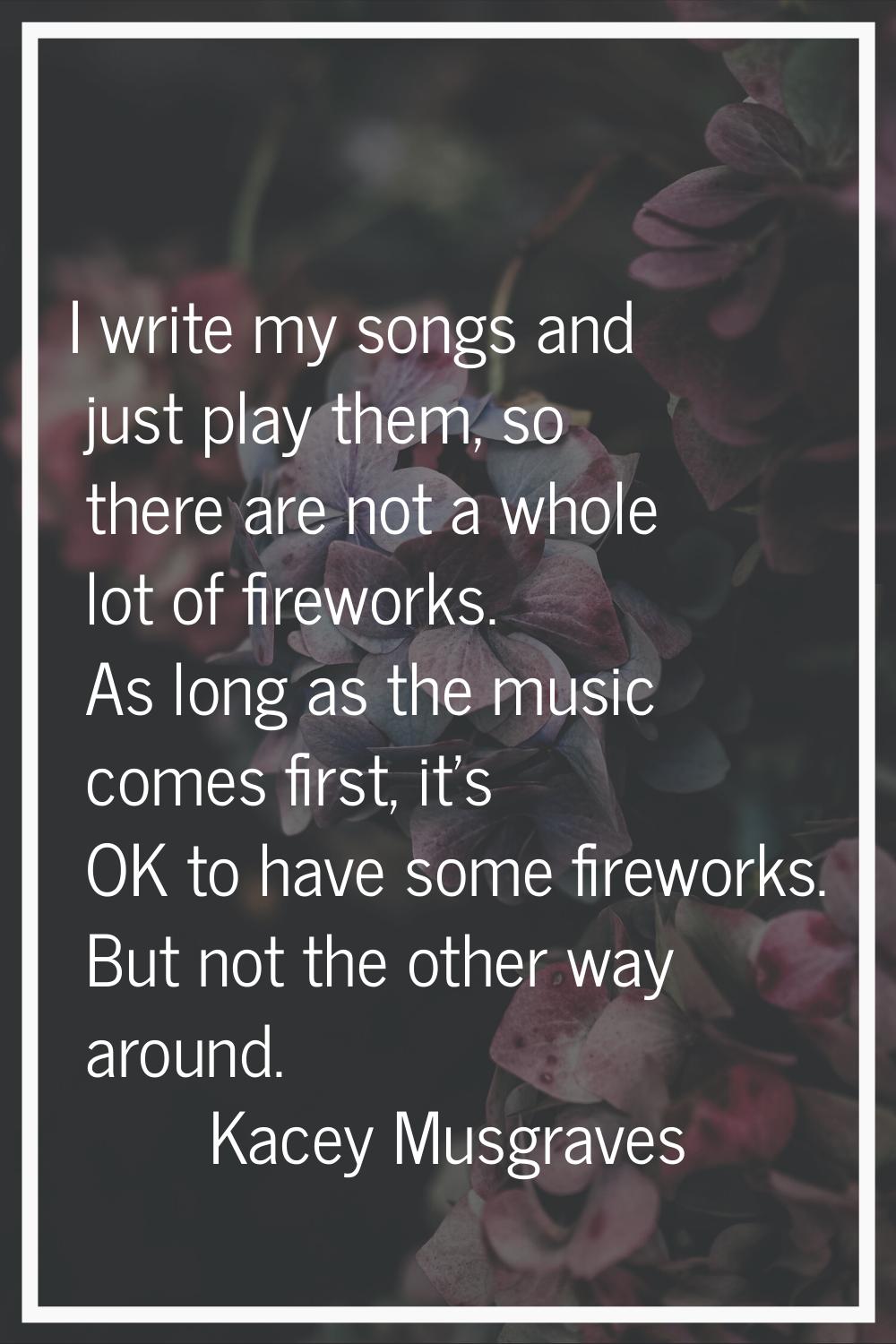 I write my songs and just play them, so there are not a whole lot of fireworks. As long as the musi
