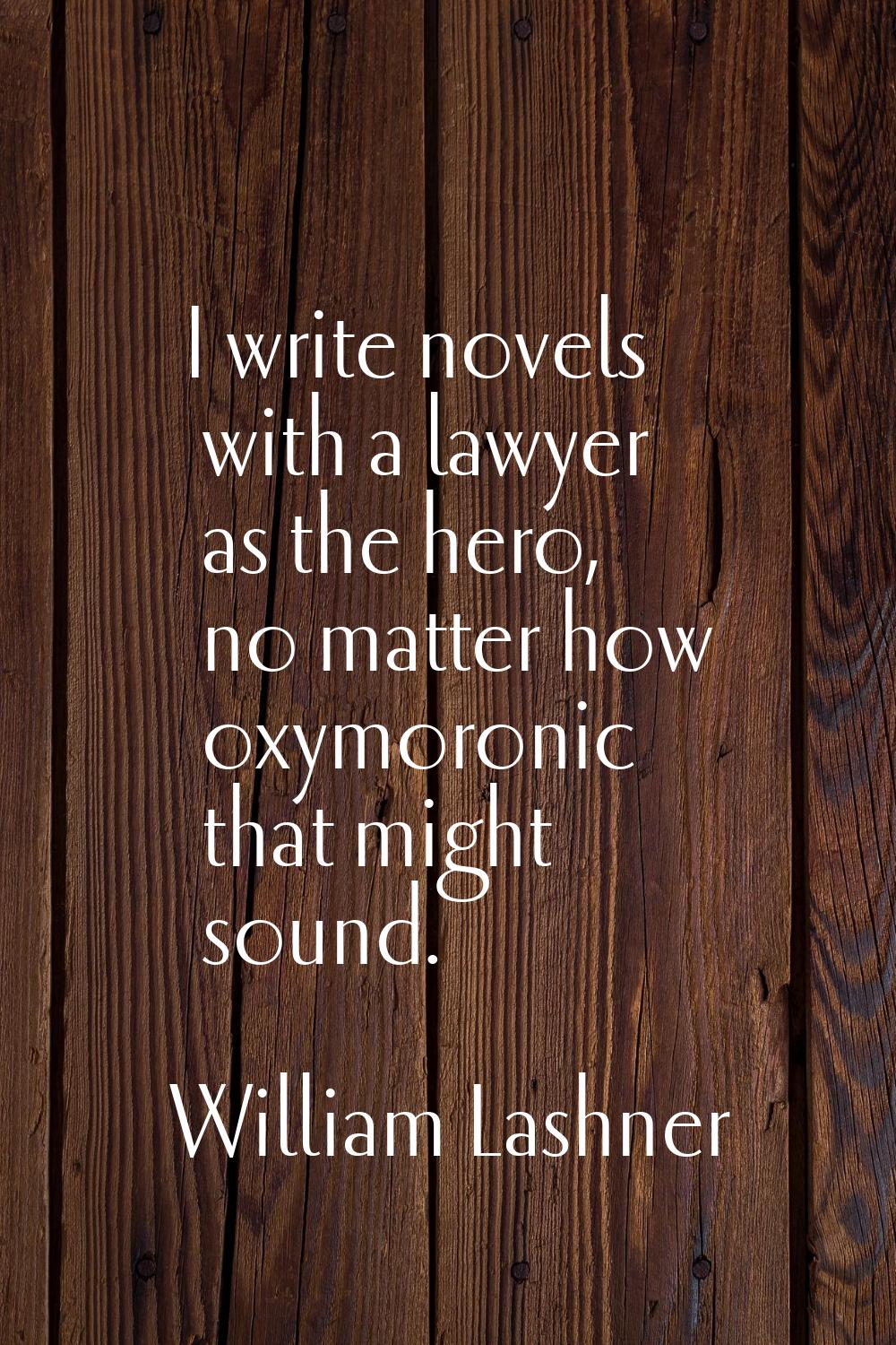 I write novels with a lawyer as the hero, no matter how oxymoronic that might sound.