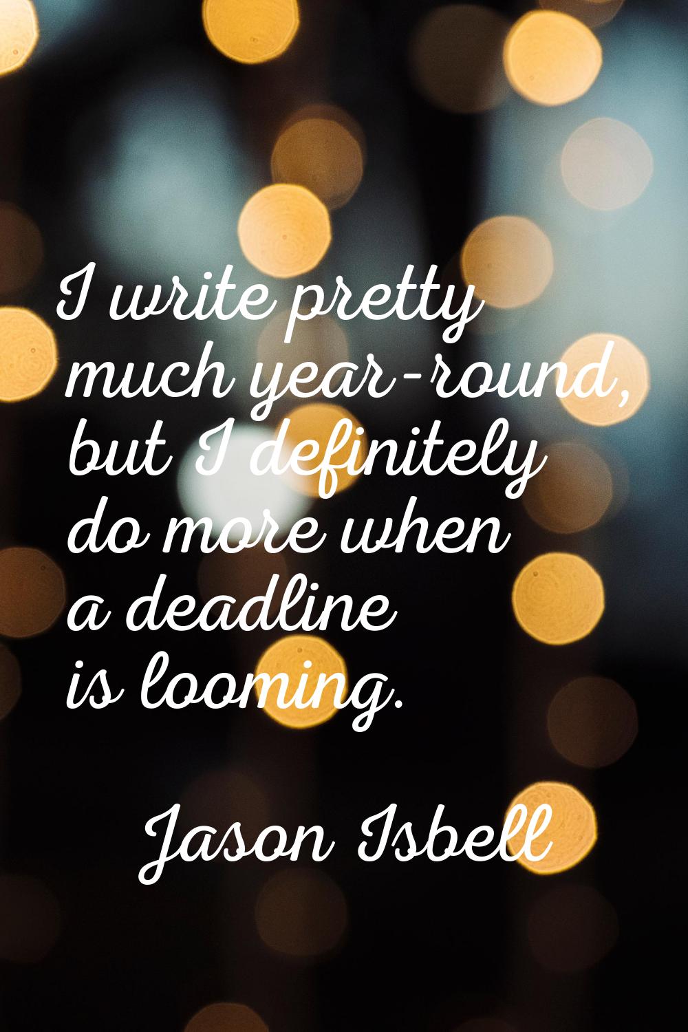 I write pretty much year-round, but I definitely do more when a deadline is looming.