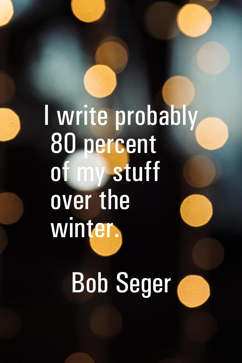 I write probably 80 percent of my stuff over the winter.