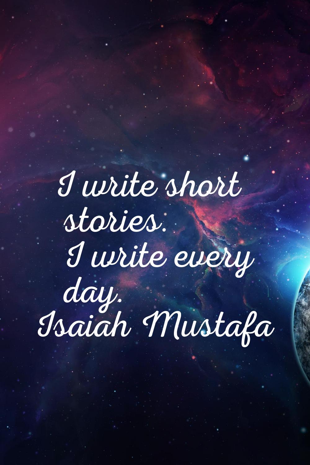 I write short stories. I write every day.