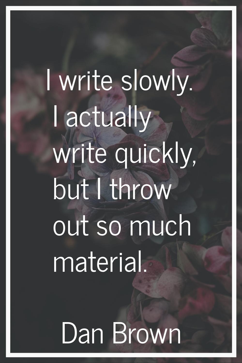 I write slowly. I actually write quickly, but I throw out so much material.