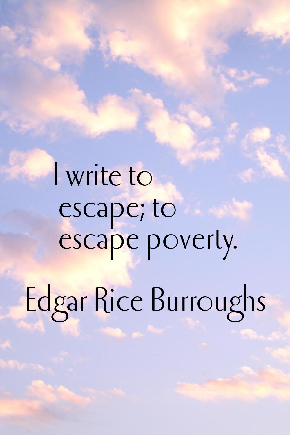 I write to escape; to escape poverty.