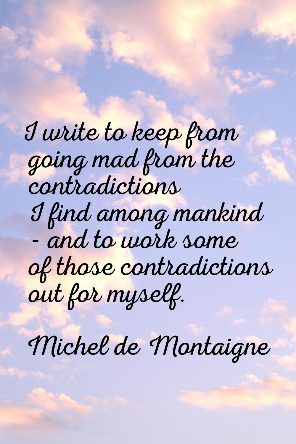 I write to keep from going mad from the contradictions I find among mankind - and to work some of t