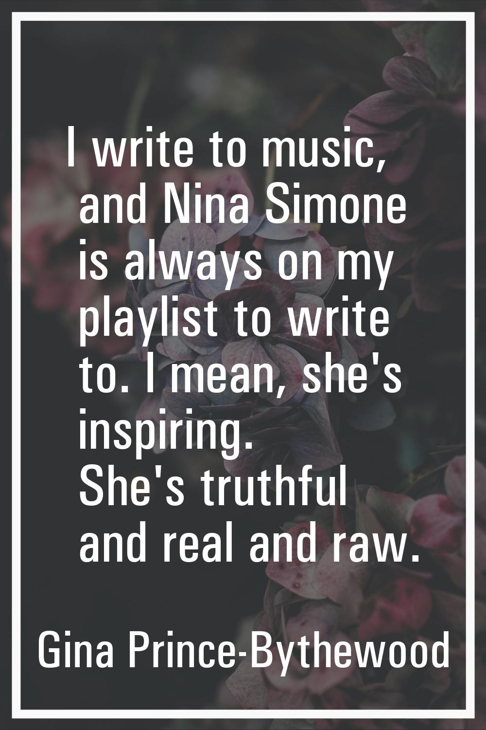 I write to music, and Nina Simone is always on my playlist to write to. I mean, she's inspiring. Sh