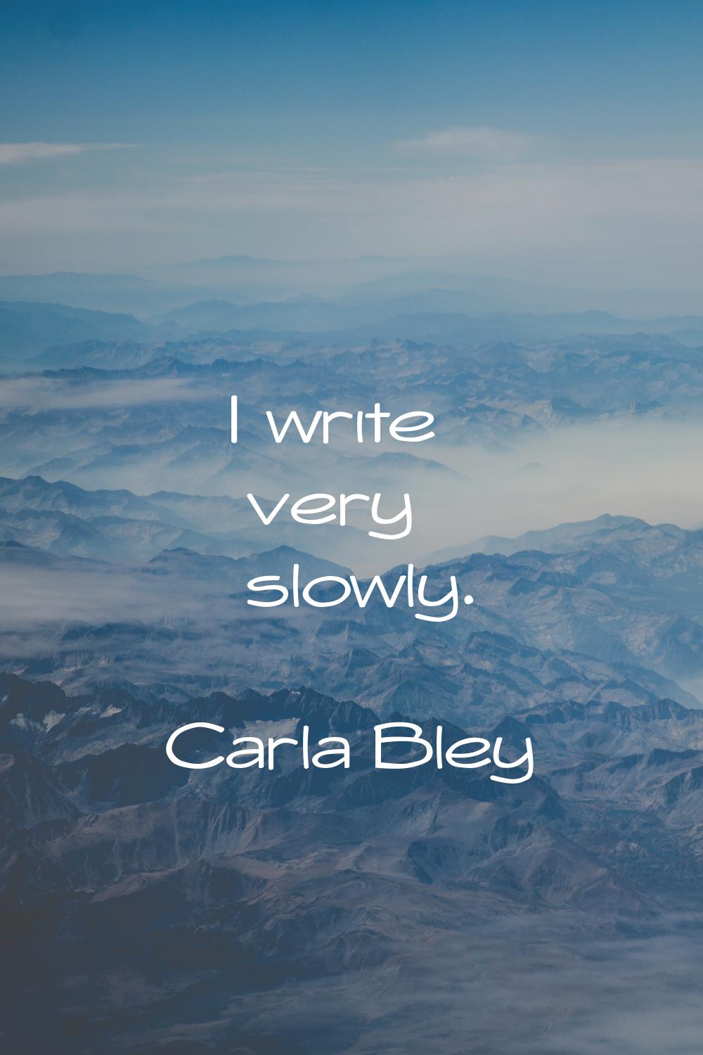 I write very slowly.