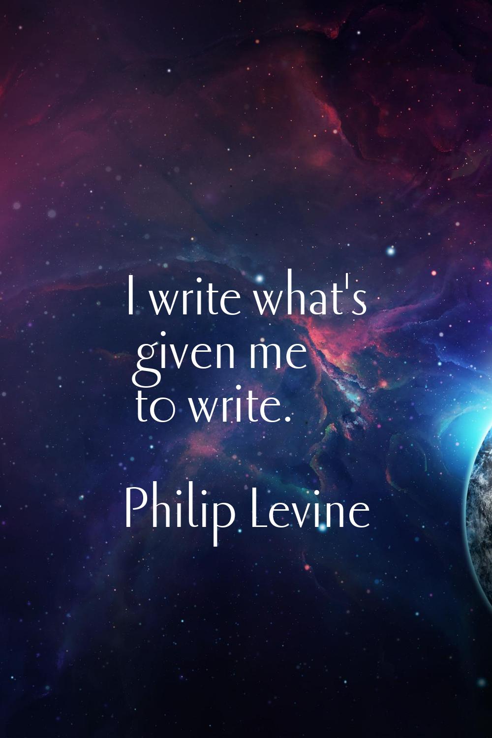 I write what's given me to write.