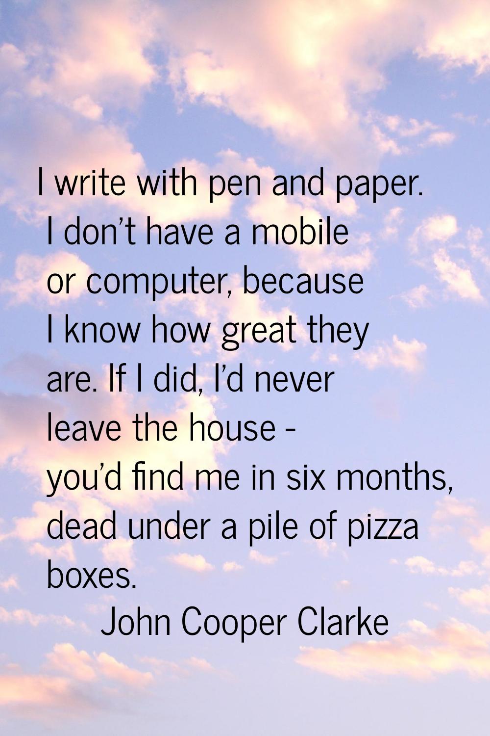 I write with pen and paper. I don't have a mobile or computer, because I know how great they are. I