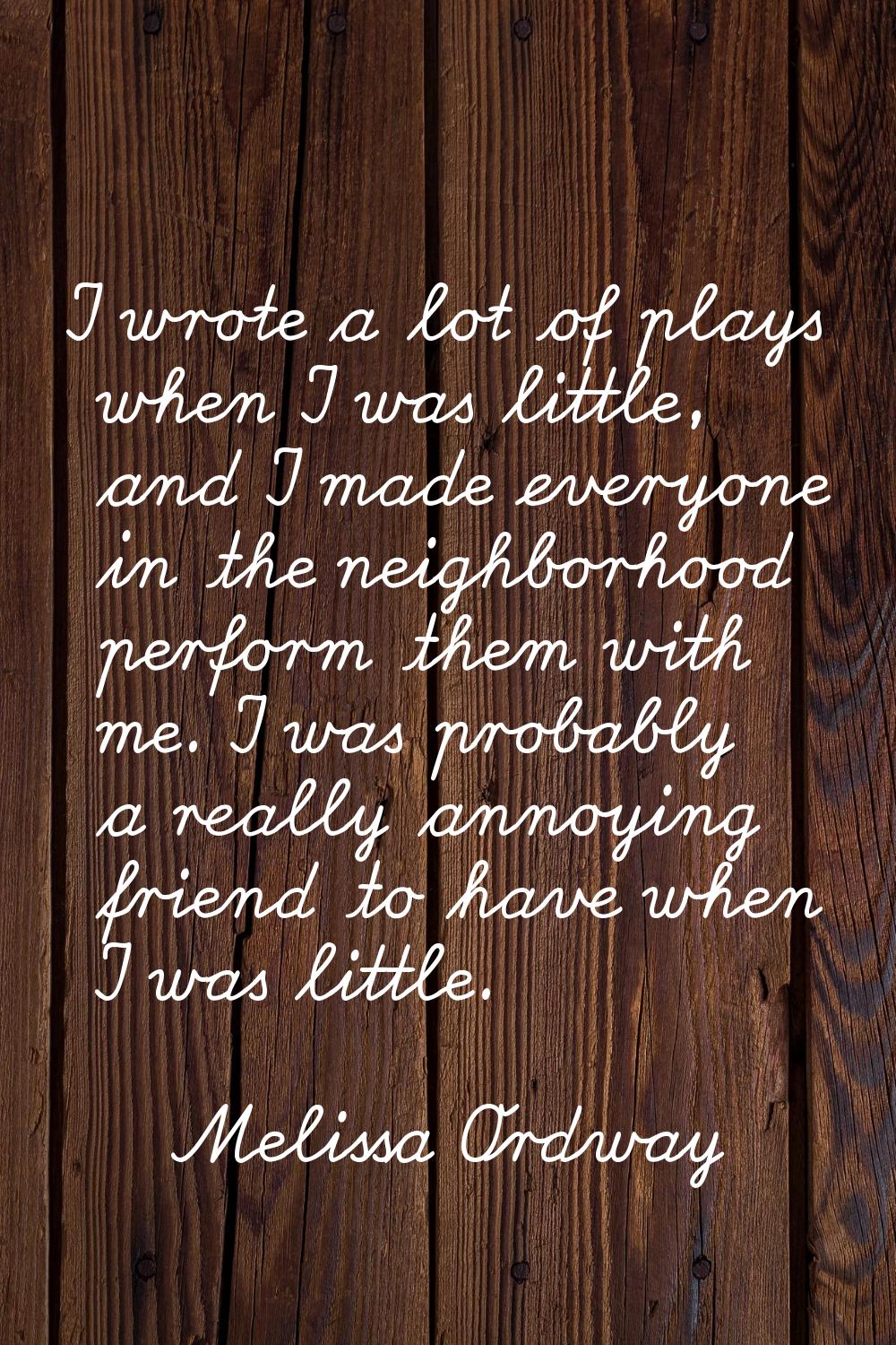 I wrote a lot of plays when I was little, and I made everyone in the neighborhood perform them with
