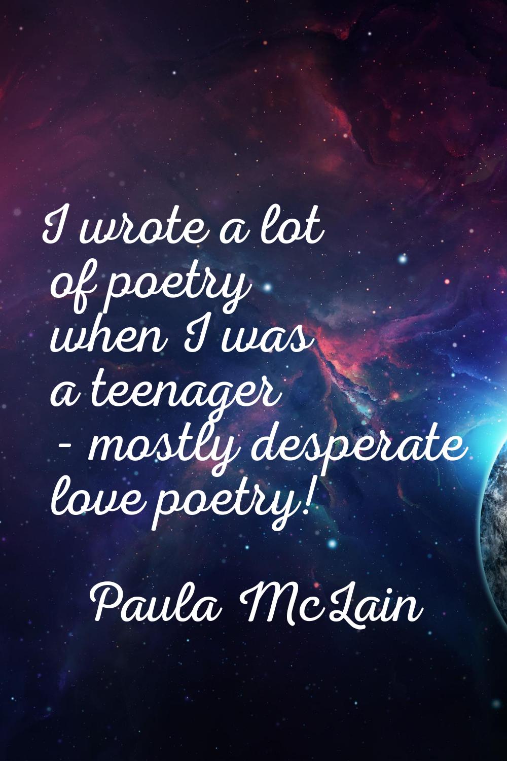I wrote a lot of poetry when I was a teenager - mostly desperate love poetry!