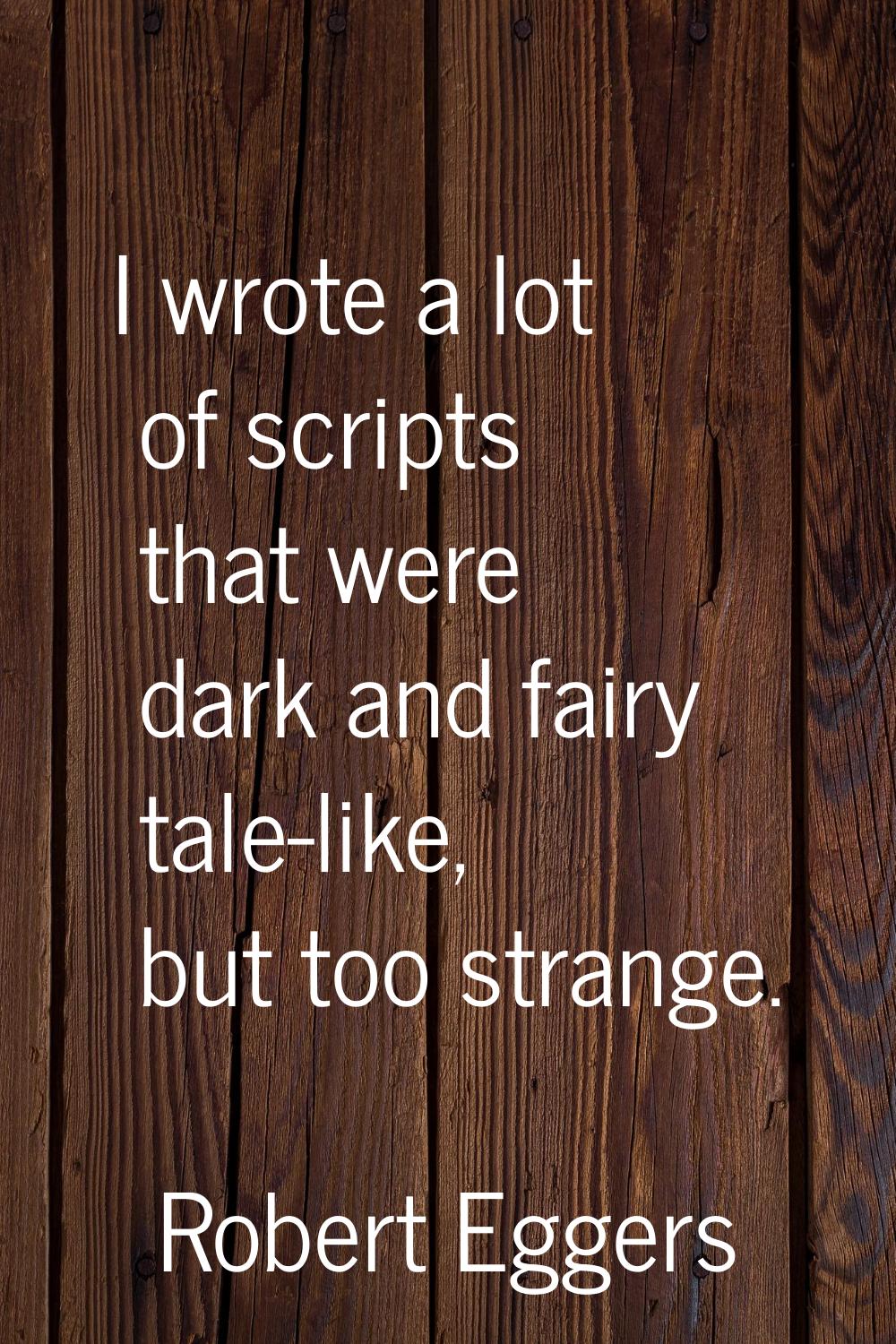 I wrote a lot of scripts that were dark and fairy tale-like, but too strange.