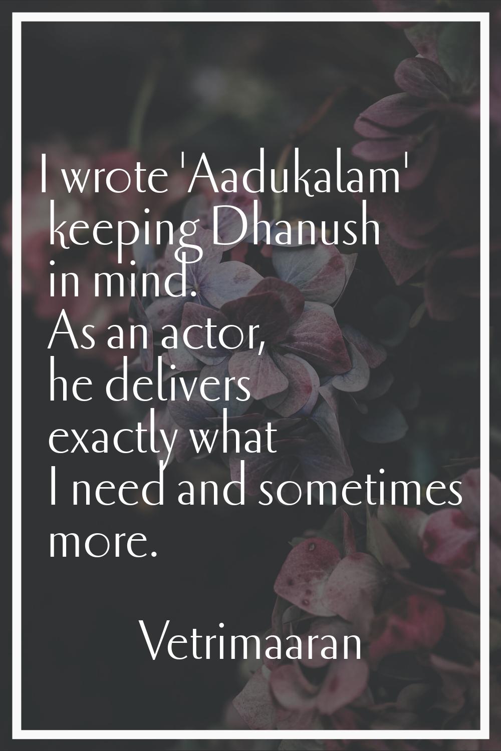 I wrote 'Aadukalam' keeping Dhanush in mind. As an actor, he delivers exactly what I need and somet