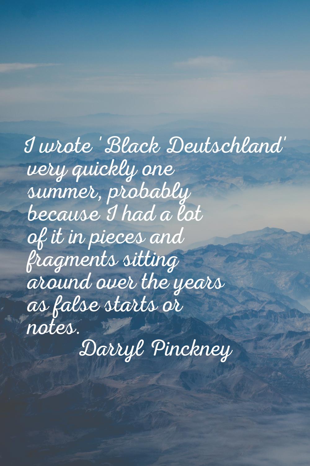 I wrote 'Black Deutschland' very quickly one summer, probably because I had a lot of it in pieces a
