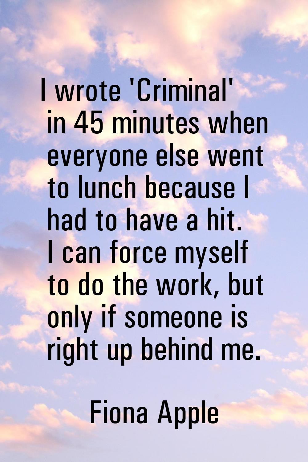 I wrote 'Criminal' in 45 minutes when everyone else went to lunch because I had to have a hit. I ca