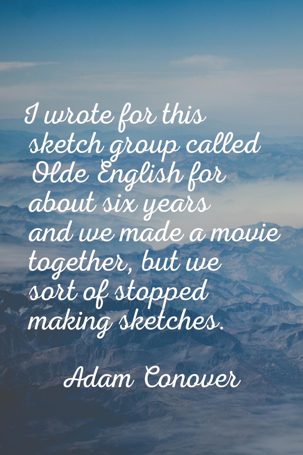 I wrote for this sketch group called Olde English for about six years and we made a movie together,