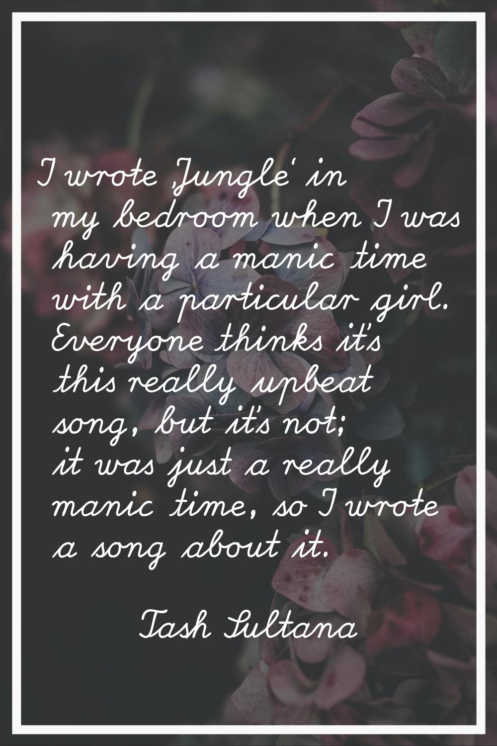 I wrote 'Jungle' in my bedroom when I was having a manic time with a particular girl. Everyone thin